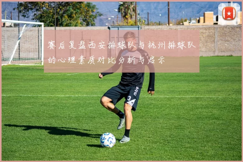 赛后复盘西安排球队与杭州排球队的心理素质对比分析与启示