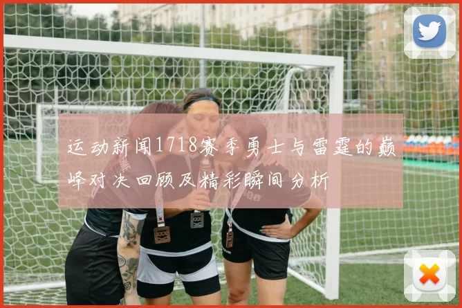 运动新闻1718赛季勇士与雷霆的巅峰对决回顾及精彩瞬间分析