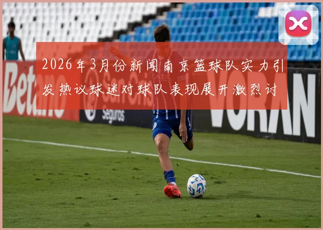 2026年3月份新闻南京篮球队实力引发热议球迷对球队表现展开激烈讨论