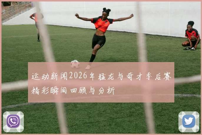 运动新闻2026年猛龙与奇才季后赛精彩瞬间回顾与分析